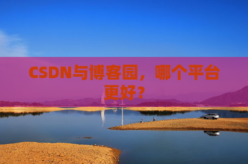 CSDN与博客园，哪个平台更好？